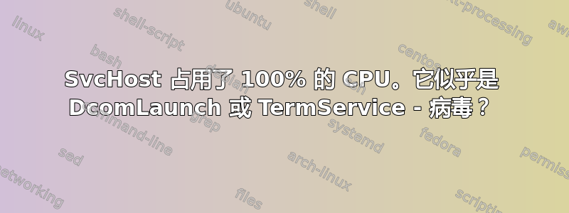 SvcHost 占用了 100% 的 CPU。它似乎是 DcomLaunch 或 TermService - 病毒？