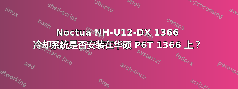 Noctua NH-U12-DX 1366 冷却系统是否安装在华硕 P6T 1366 上？