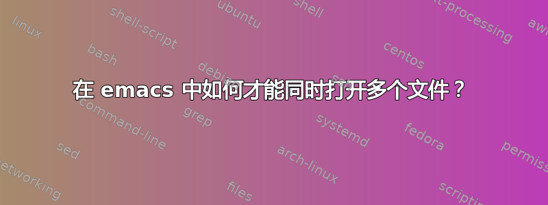 在 emacs 中如何才能同时打开多个文件？