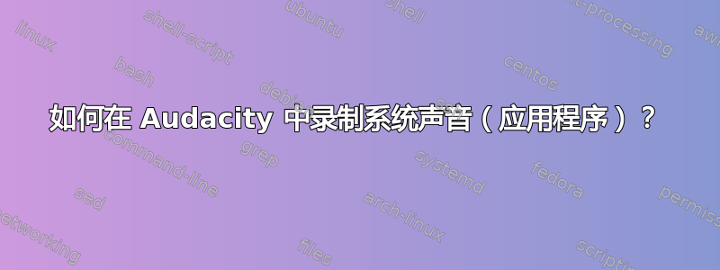 如何在 Audacity 中录制系统声音（应用程序）？