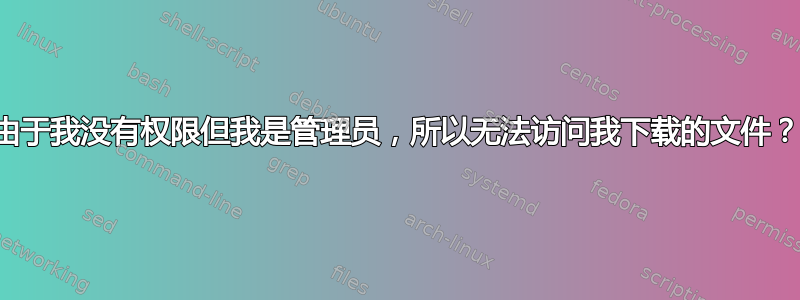 由于我没有权限但我是管理员，所以无法访问我下载的文件？