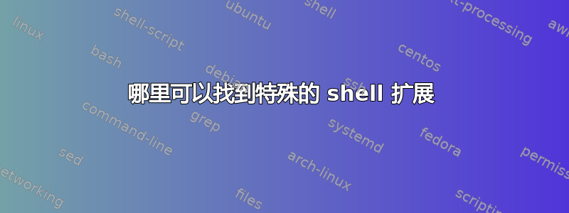 哪里可以找到特殊的 shell 扩展