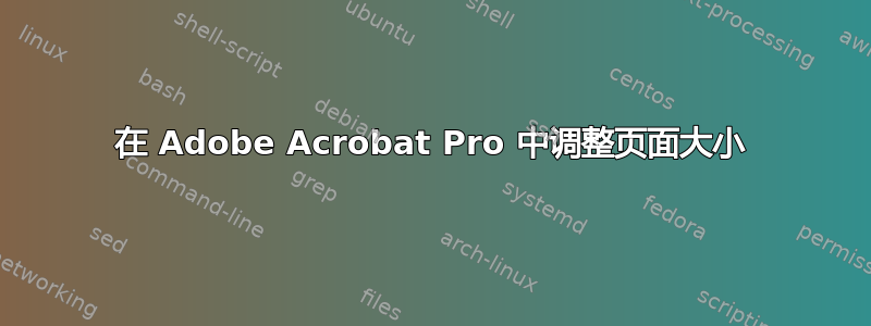 在 Adob​​e Acrobat Pro 中调整页面大小