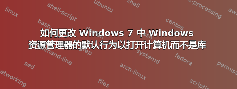 如何更改 Windows 7 中 Windows 资源管理器的默认行为以打开计算机而不是库