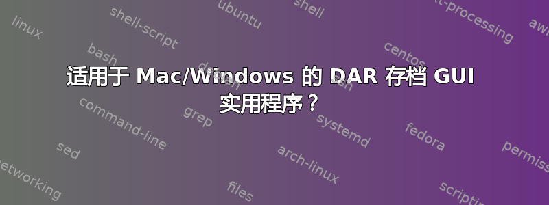 适用于 Mac/Windows 的 DAR 存档 GUI 实用程序？