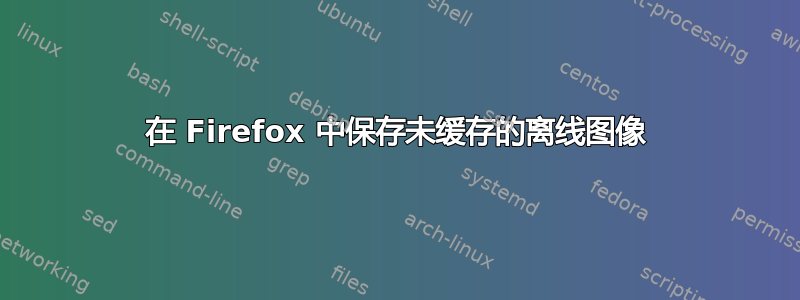 在 Firefox 中保存未缓存的离线图像