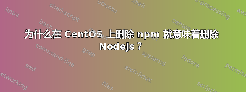 为什么在 CentOS 上删除 npm 就意味着删除 Nodejs？