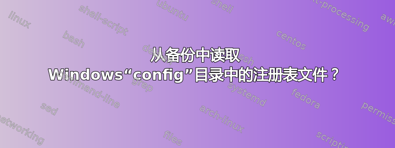 从备份中读取 Windows“config”目录中的注册表文件？