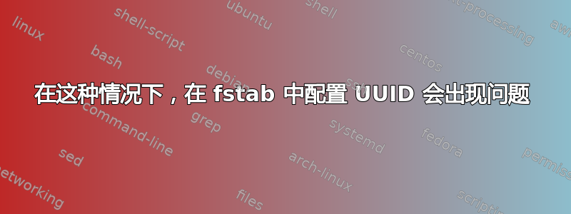 在这种情况下，在 fstab 中配置 UUID 会出现问题