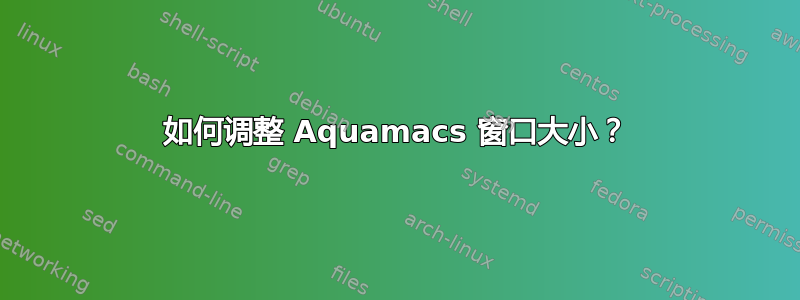 如何调整 Aquamacs 窗口大小？