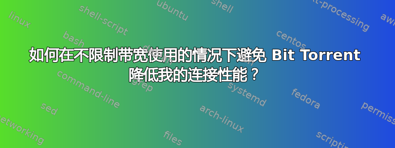 如何在不限制带宽使用的情况下避免 Bit Torrent 降低我的连接性能？