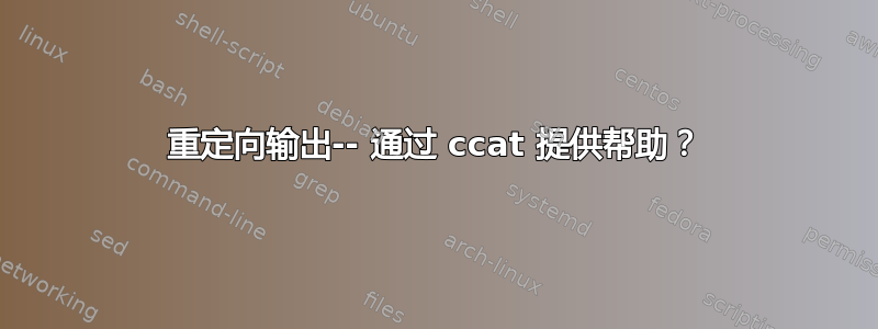 重定向输出-- 通过 ccat 提供帮助？