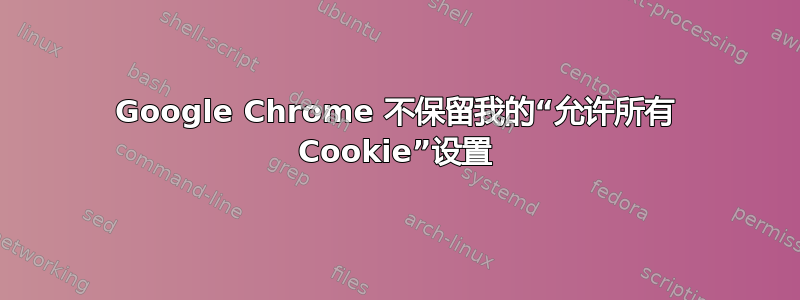 Google Chrome 不保留我的“允许所有 Cookie”设置