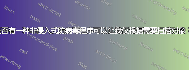 是否有一种非侵入式防病毒程序可以让我仅根据需要扫描对象？