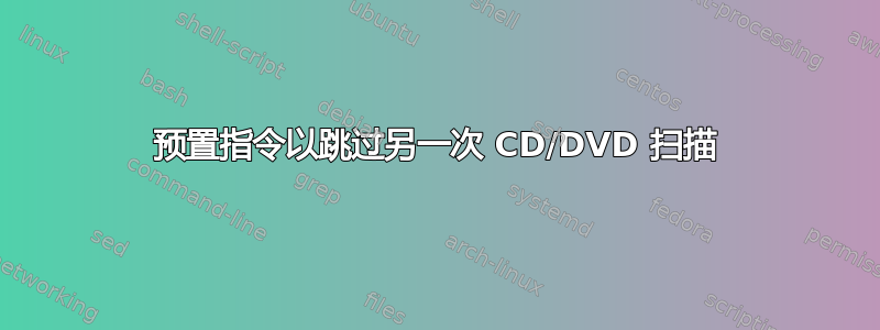 预置指令以跳过另一次 CD/DVD 扫描