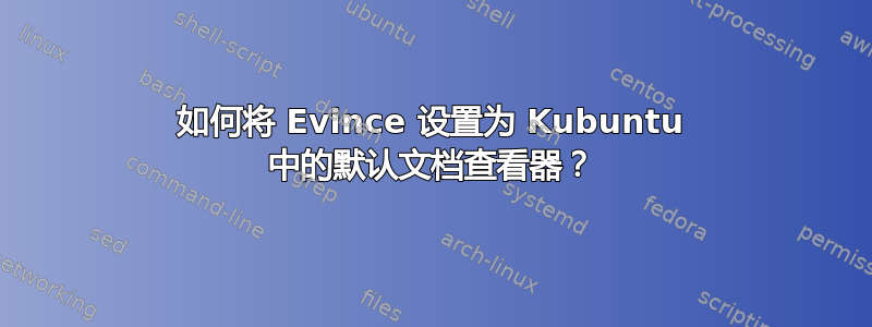 如何将 Evince 设置为 Kubuntu 中的默认文档查看器？