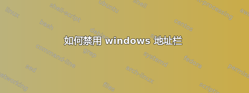 如何禁用 windows 地址栏