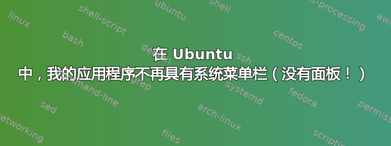 在 Ubuntu 中，我的应用程序不再具有系统菜单栏（没有面板！）