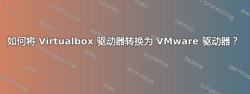 如何将 Virtualbox 驱动器转换为 VMware 驱动器？