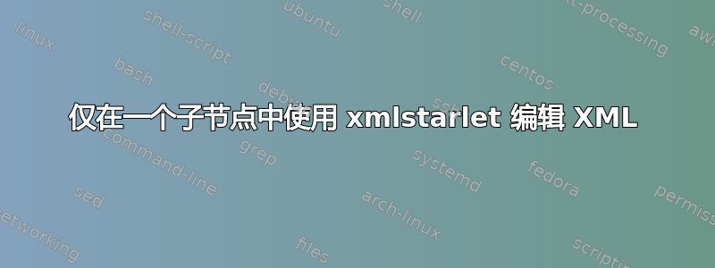 仅在一个子节点中使用 xmlstarlet 编辑 XML