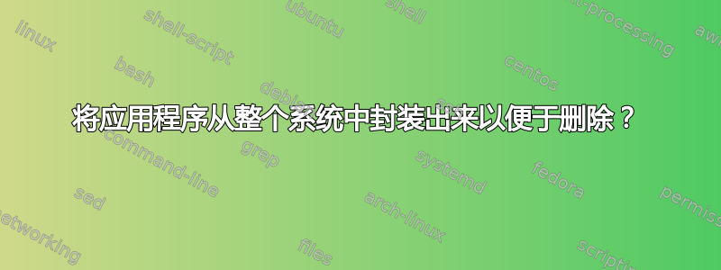 将应用程序从整个系统中封装出来以便于删除？