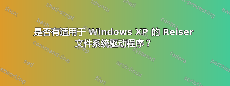 是否有适用于 Windows XP 的 Reiser 文件系统驱动程序？