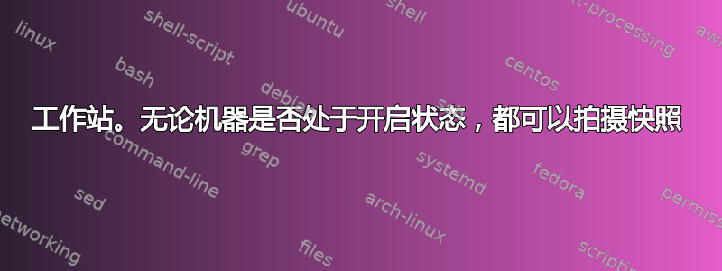 工作站。无论机器是否处于开启状态，都可以拍摄快照