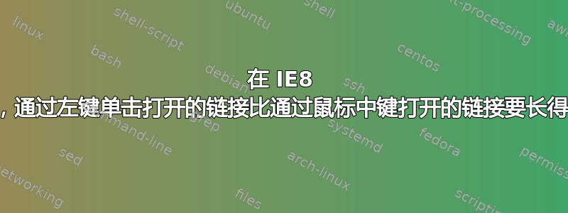 在 IE8 中，通过左键单击打开的链接比通过鼠标中键打开的链接要长得多