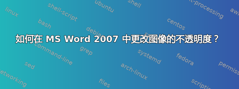 如何在 MS Word 2007 中更改图像的不透明度？