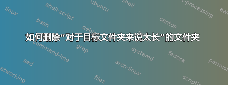 如何删除“对于目标文件夹来说太长”的文件夹