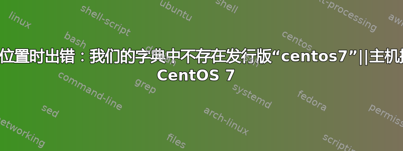 验证安装位置时出错：我们的字典中不存在发行版“centos7”||主机操作系统 CentOS 7 