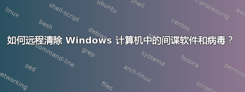 如何远程清除 Windows 计算机中的间谍软件和病毒？