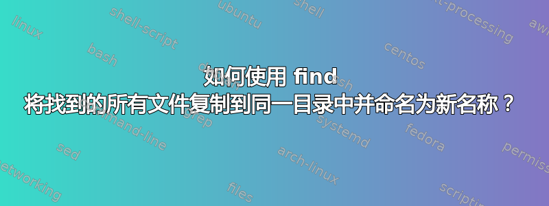 如何使用 find 将找到的所有文件复制到同一目录中并命名为新名称？