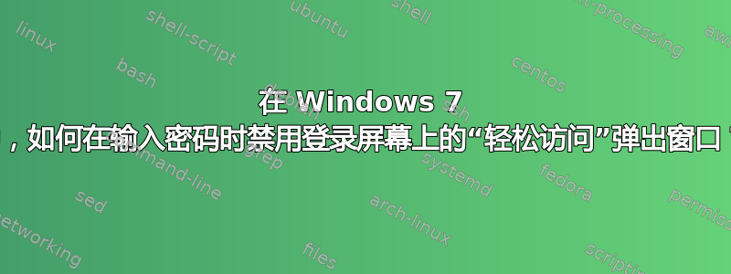 在 Windows 7 中，如何在输入密码时禁用登录屏幕上的“轻松访问”弹出窗口？