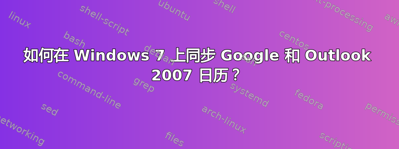 如何在 Windows 7 上同步 Google 和 Outlook 2007 日历？