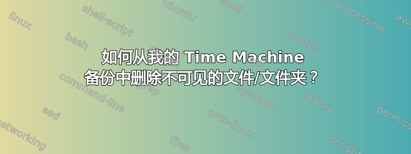 如何从我的 Time Machine 备份中删除不可见的文件/文件夹？