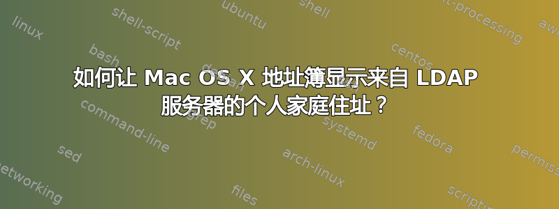 如何让 Mac OS X 地址簿显示来自 LDAP 服务器的个人家庭住址？