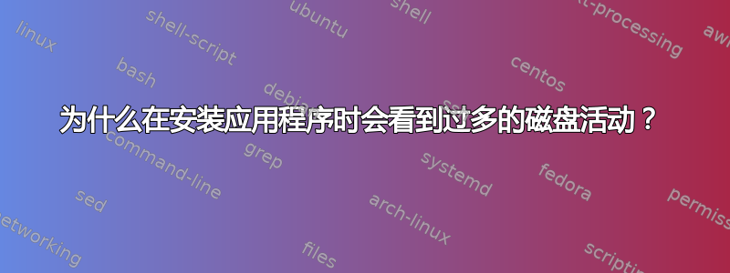 为什么在安装应用程序时会看到过多的磁盘活动？