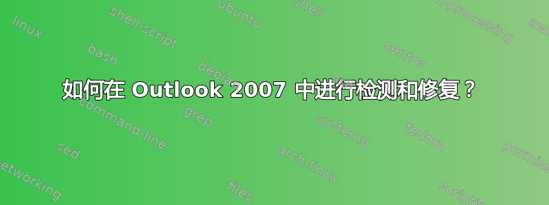 如何在 Outlook 2007 中进行检测和修复？