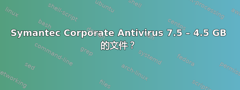 Symantec Corporate Antivirus 7.5 – 4.5 GB 的文件？