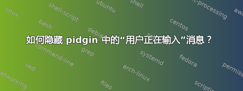 如何隐藏 pidgin 中的“用户正在输入”消息？