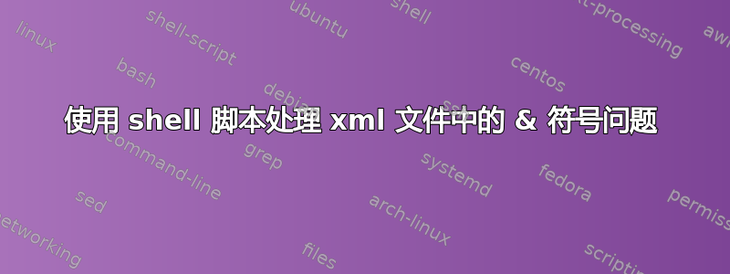 使用 shell 脚本处理 xml 文件中的 & 符号问题