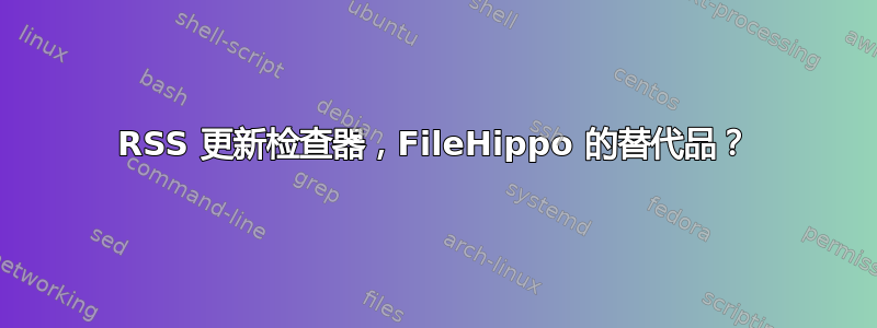 RSS 更新检查器，FileHippo 的替代品？