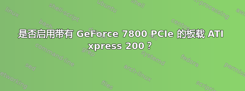 是否启用带有 GeForce 7800 PCIe 的板载 ATI xpress 200？