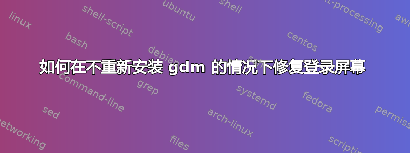 如何在不重新安装 gdm 的情况下修复登录屏幕