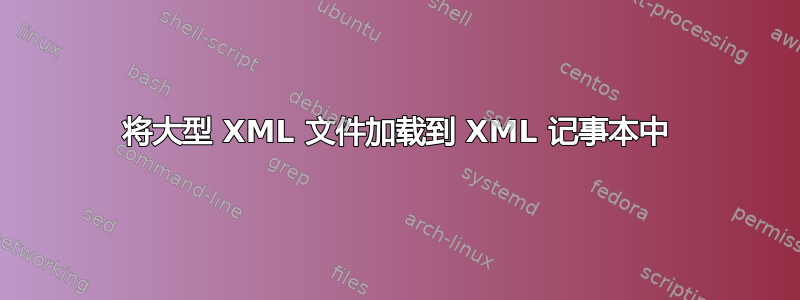 将大型 XML 文件加载到 XML 记事本中