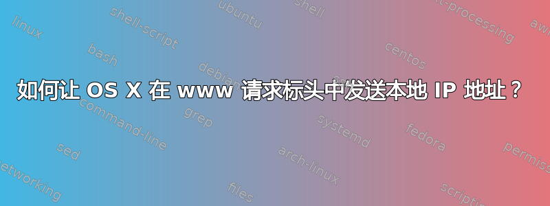 如何让 OS X 在 www 请求标头中发送本地 IP 地址？