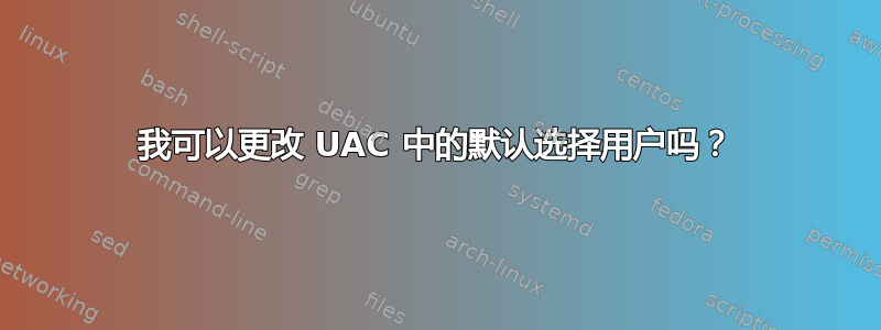 我可以更改 UAC 中的默认选择用户吗？