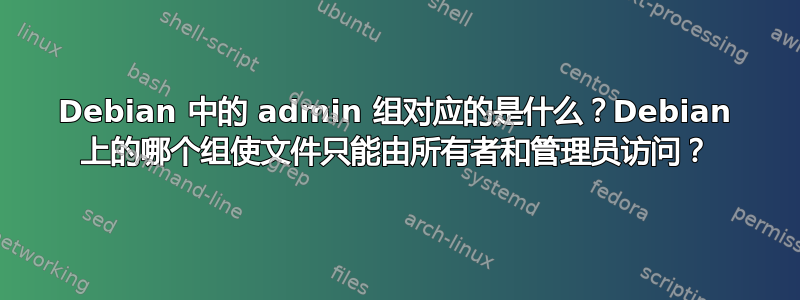 Debian 中的 admin 组对应的是什么？Debian 上的哪个组使文件只能由所有者和管理员访问？