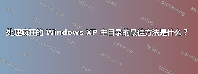 处理疯狂的 Windows XP 主目录的最佳方法是什么？